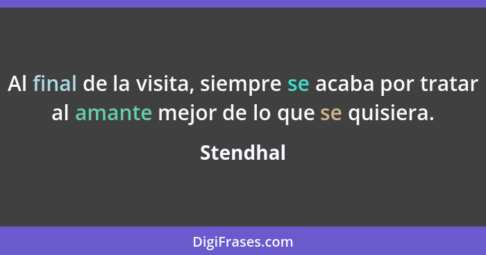 Al final de la visita, siempre se acaba por tratar al amante mejor de lo que se quisiera.... - Stendhal