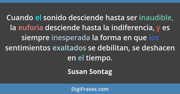 Cuando el sonido desciende hasta ser inaudible, la euforia desciende hasta la indiferencia, y es siempre inesperada la forma en que los... - Susan Sontag