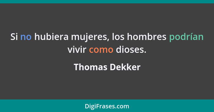 Si no hubiera mujeres, los hombres podrían vivir como dioses.... - Thomas Dekker