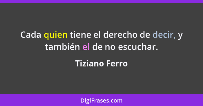 Cada quien tiene el derecho de decir, y también el de no escuchar.... - Tiziano Ferro