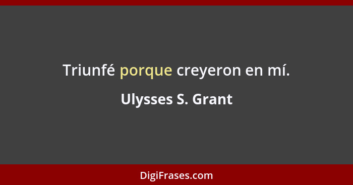 Triunfé porque creyeron en mí.... - Ulysses S. Grant