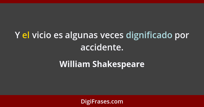 Y el vicio es algunas veces dignificado por accidente.... - William Shakespeare