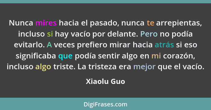 Nunca mires hacia el pasado, nunca te arrepientas, incluso si hay vacío por delante. Pero no podía evitarlo. A veces prefiero mirar hacia... - Xiaolu Guo