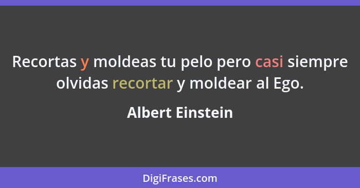 Recortas y moldeas tu pelo pero casi siempre olvidas recortar y moldear al Ego.... - Albert Einstein