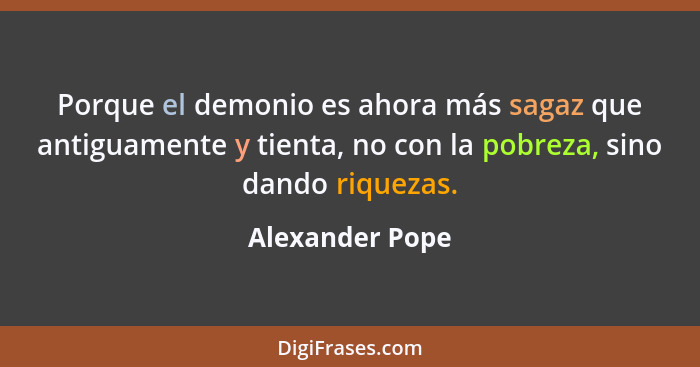 Porque el demonio es ahora más sagaz que antiguamente y tienta, no con la pobreza, sino dando riquezas.... - Alexander Pope