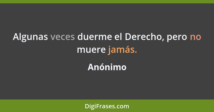 Algunas veces duerme el Derecho, pero no muere jamás.... - Anónimo