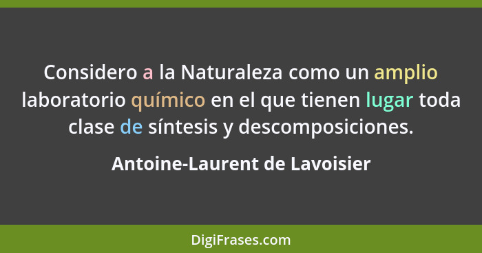 Considero a la Naturaleza como un amplio laboratorio químico en el que tienen lugar toda clase de síntesis y descomposi... - Antoine-Laurent de Lavoisier