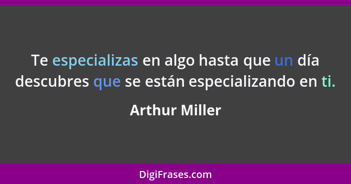 Te especializas en algo hasta que un día descubres que se están especializando en ti.... - Arthur Miller