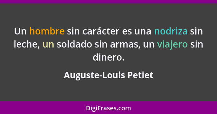 Un hombre sin carácter es una nodriza sin leche, un soldado sin armas, un viajero sin dinero.... - Auguste-Louis Petiet