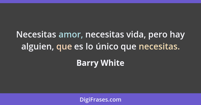 Necesitas amor, necesitas vida, pero hay alguien, que es lo único que necesitas.... - Barry White