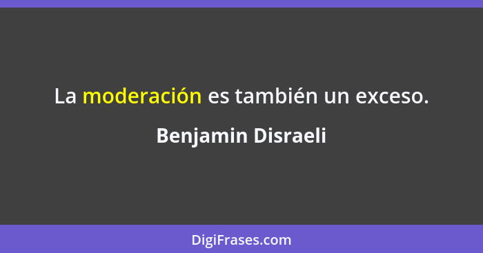 La moderación es también un exceso.... - Benjamin Disraeli