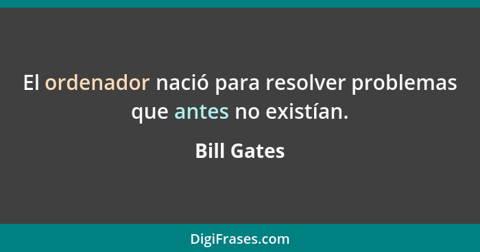 El ordenador nació para resolver problemas que antes no existían.... - Bill Gates