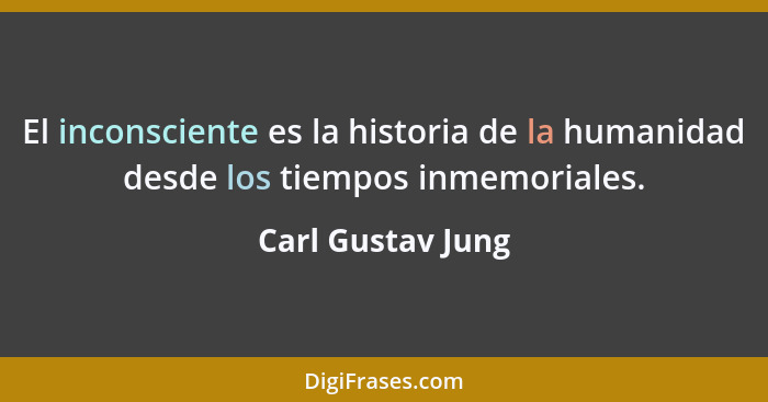 El inconsciente es la historia de la humanidad desde los tiempos inmemoriales.... - Carl Gustav Jung