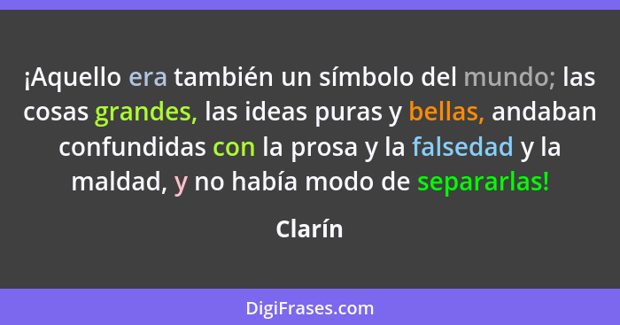 ¡Aquello era también un símbolo del mundo; las cosas grandes, las ideas puras y bellas, andaban confundidas con la prosa y la falsedad y la m... - Clarín