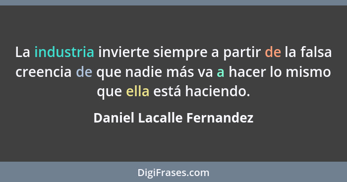 La industria invierte siempre a partir de la falsa creencia de que nadie más va a hacer lo mismo que ella está haciendo.... - Daniel Lacalle Fernandez