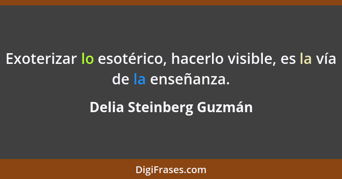 Exoterizar lo esotérico, hacerlo visible, es la vía de la enseñanza.... - Delia Steinberg Guzmán