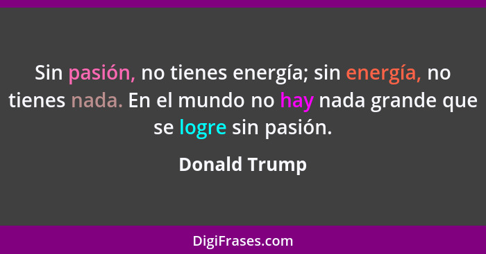 Sin pasión, no tienes energía; sin energía, no tienes nada. En el mundo no hay nada grande que se logre sin pasión.... - Donald Trump