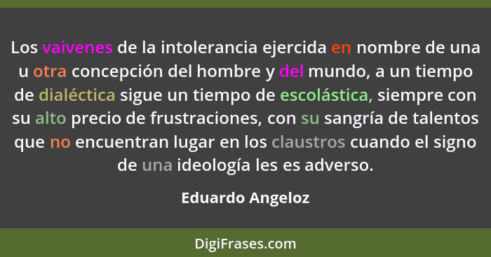 Los vaivenes de la intolerancia ejercida en nombre de una u otra concepción del hombre y del mundo, a un tiempo de dialéctica sigue... - Eduardo Angeloz