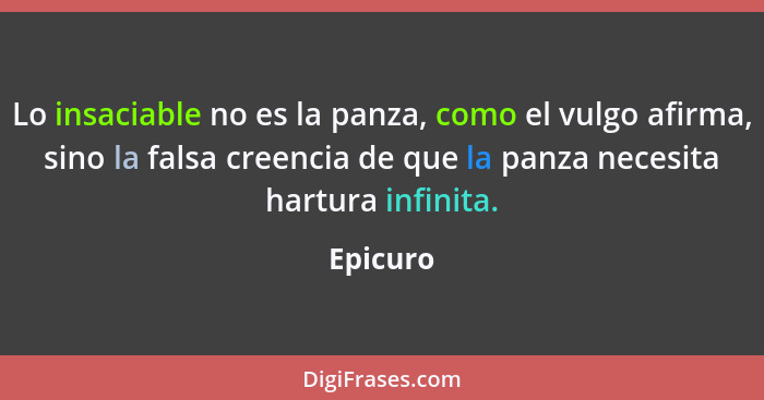 Lo insaciable no es la panza, como el vulgo afirma, sino la falsa creencia de que la panza necesita hartura infinita.... - Epicuro