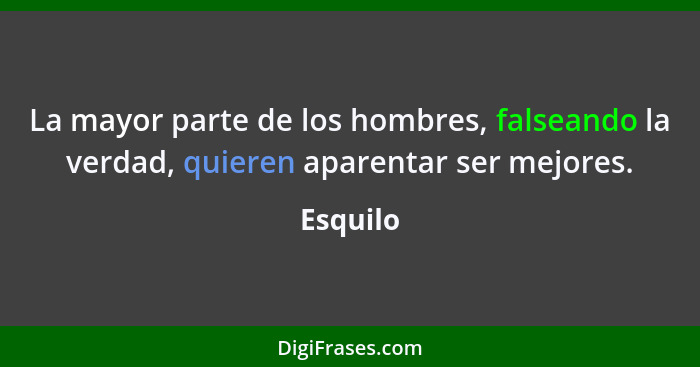 La mayor parte de los hombres, falseando la verdad, quieren aparentar ser mejores.... - Esquilo