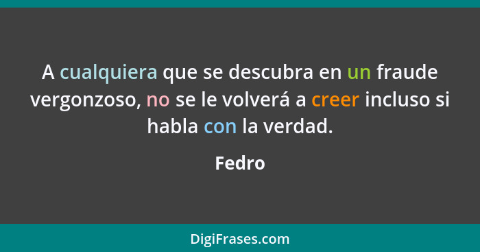 A cualquiera que se descubra en un fraude vergonzoso, no se le volverá a creer incluso si habla con la verdad.... - Fedro