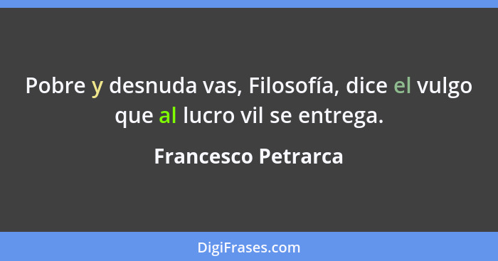 Pobre y desnuda vas, Filosofía, dice el vulgo que al lucro vil se entrega.... - Francesco Petrarca