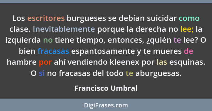 Los escritores burgueses se debían suicidar como clase. Inevitablemente porque la derecha no lee; la izquierda no tiene tiempo, ent... - Francisco Umbral