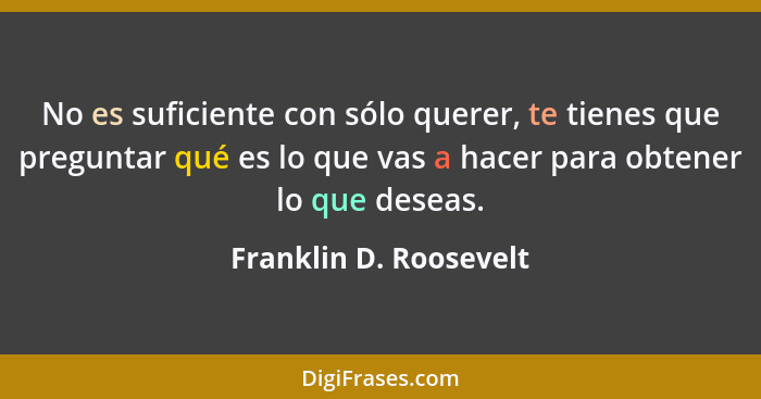 No es suficiente con sólo querer, te tienes que preguntar qué es lo que vas a hacer para obtener lo que deseas.... - Franklin D. Roosevelt