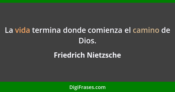 La vida termina donde comienza el camino de Dios.... - Friedrich Nietzsche