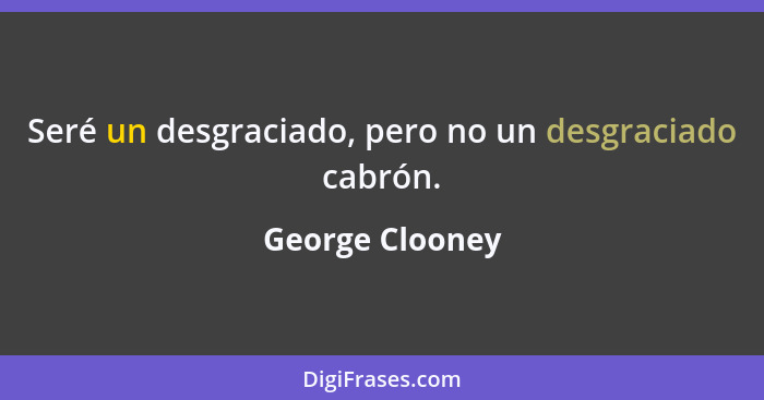 Seré un desgraciado, pero no un desgraciado cabrón.... - George Clooney