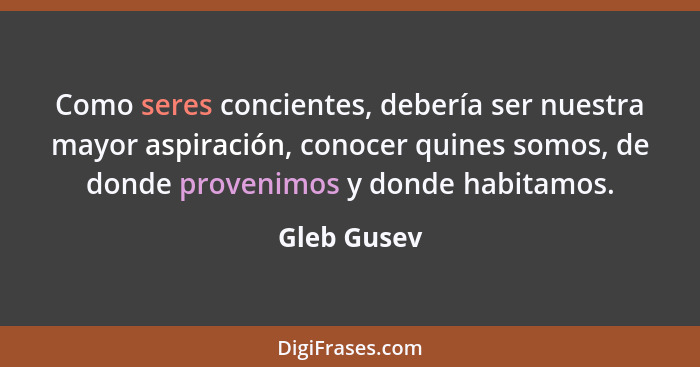 Como seres concientes, debería ser nuestra mayor aspiración, conocer quines somos, de donde provenimos y donde habitamos.... - Gleb Gusev