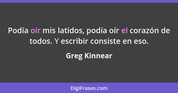 Podía oír mis latidos, podía oír el corazón de todos. Y escribir consiste en eso.... - Greg Kinnear