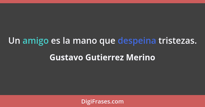 Un amigo es la mano que despeina tristezas.... - Gustavo Gutierrez Merino