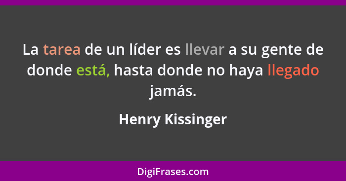 La tarea de un líder es llevar a su gente de donde está, hasta donde no haya llegado jamás.... - Henry Kissinger