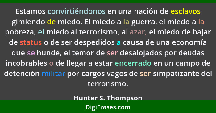 Estamos convirtiéndonos en una nación de esclavos gimiendo de miedo. El miedo a la guerra, el miedo a la pobreza, el miedo al ter... - Hunter S. Thompson