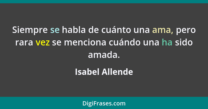 Siempre se habla de cuánto una ama, pero rara vez se menciona cuándo una ha sido amada.... - Isabel Allende