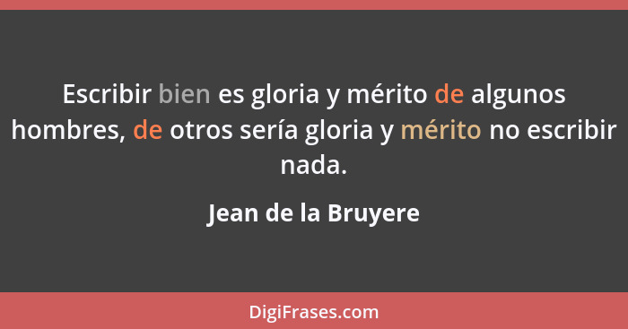 Escribir bien es gloria y mérito de algunos hombres, de otros sería gloria y mérito no escribir nada.... - Jean de la Bruyere