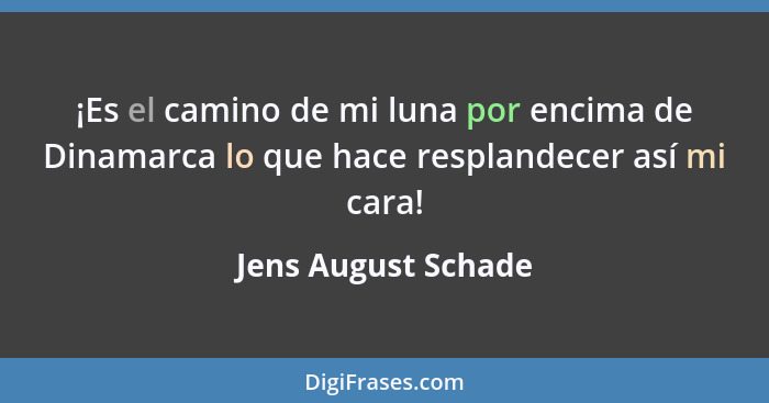 ¡Es el camino de mi luna por encima de Dinamarca lo que hace resplandecer así mi cara!... - Jens August Schade