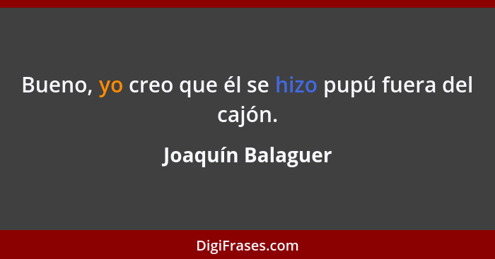 Bueno, yo creo que él se hizo pupú fuera del cajón.... - Joaquín Balaguer