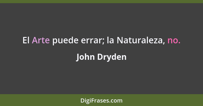 El Arte puede errar; la Naturaleza, no.... - John Dryden