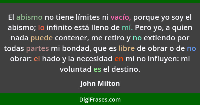 El abismo no tiene límites ni vacío, porque yo soy el abismo; lo infinito está lleno de mí. Pero yo, a quien nada puede contener, me ret... - John Milton