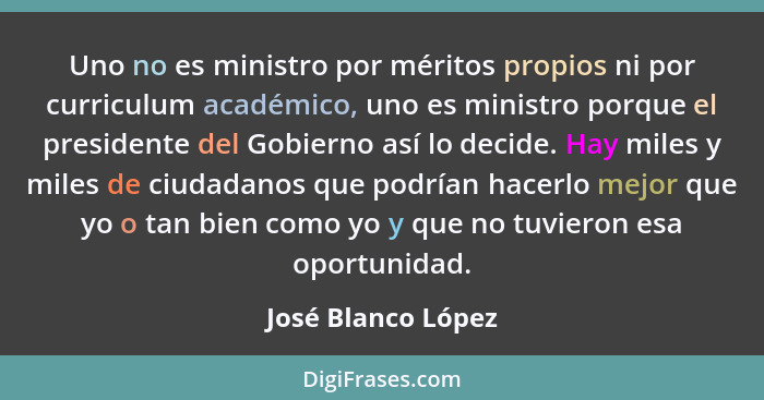 Uno no es ministro por méritos propios ni por curriculum académico, uno es ministro porque el presidente del Gobierno así lo decid... - José Blanco López