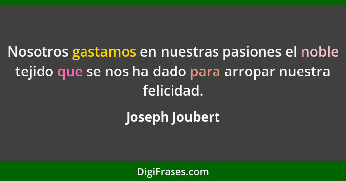 Nosotros gastamos en nuestras pasiones el noble tejido que se nos ha dado para arropar nuestra felicidad.... - Joseph Joubert
