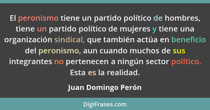 El peronismo tiene un partido político de hombres, tiene un partido político de mujeres y tiene una organización sindical, que ta... - Juan Domingo Perón