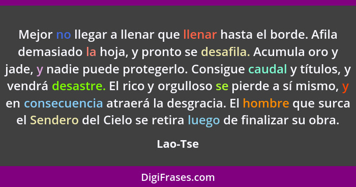 Mejor no llegar a llenar que llenar hasta el borde. Afila demasiado la hoja, y pronto se desafila. Acumula oro y jade, y nadie puede protege... - Lao-Tse