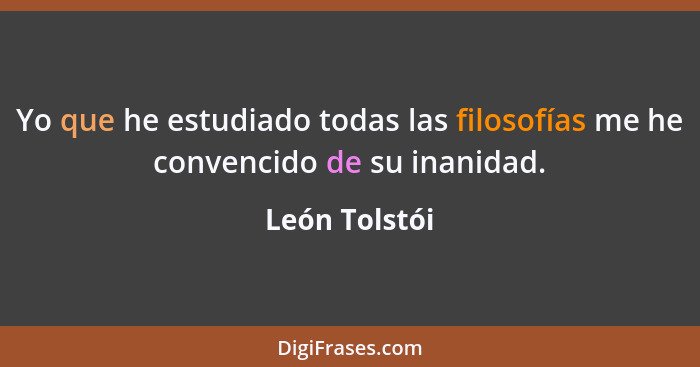 Yo que he estudiado todas las filosofías me he convencido de su inanidad.... - León Tolstói