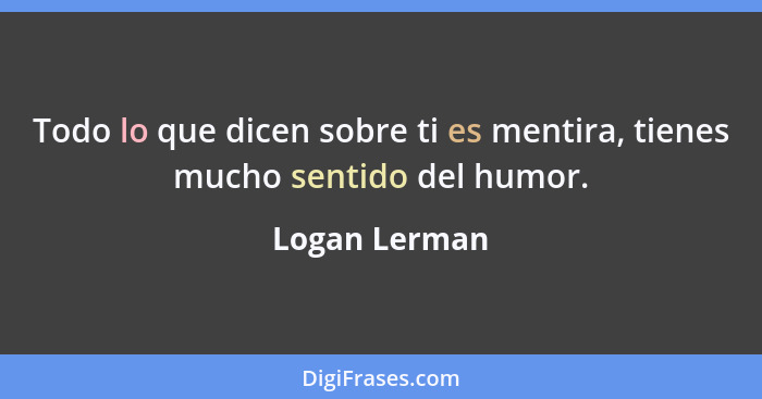 Todo lo que dicen sobre ti es mentira, tienes mucho sentido del humor.... - Logan Lerman