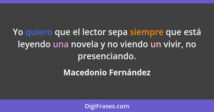 Yo quiero que el lector sepa siempre que está leyendo una novela y no viendo un vivir, no presenciando.... - Macedonio Fernández