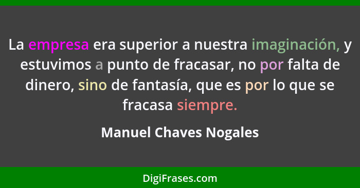 La empresa era superior a nuestra imaginación, y estuvimos a punto de fracasar, no por falta de dinero, sino de fantasía, que... - Manuel Chaves Nogales