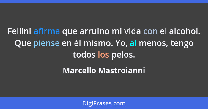 Fellini afirma que arruino mi vida con el alcohol. Que piense en él mismo. Yo, al menos, tengo todos los pelos.... - Marcello Mastroianni